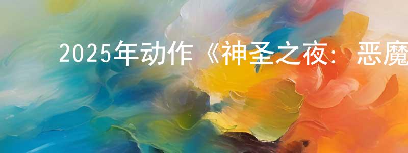 陈吉鹏的动漫综艺大全,2025年动作《神圣之夜:恶魔猎人》HD韩语中字迅雷下载_电影天堂